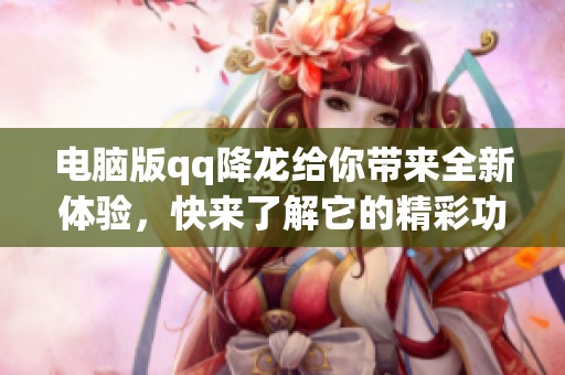 电脑版qq降龙给你带来全新体验，快来了解它的精彩功能吧