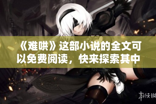 《难哄》这部小说的全文可以免费阅读，快来探索其中的精彩故事吧！