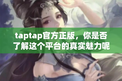 taptap官方正版，你是否了解这个平台的真实魅力呢