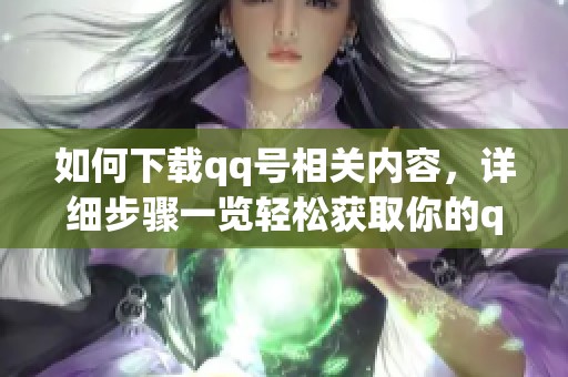 如何下载qq号相关内容，详细步骤一览轻松获取你的qq号码