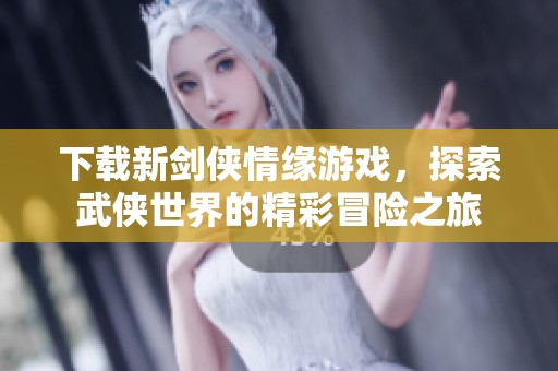 下载新剑侠情缘游戏，探索武侠世界的精彩冒险之旅