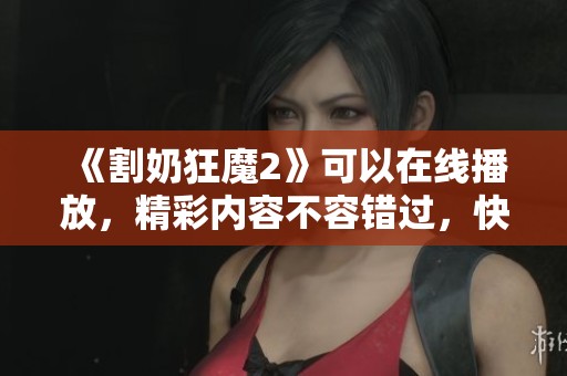 《割奶狂魔2》可以在线播放，精彩内容不容错过，快来观看吧