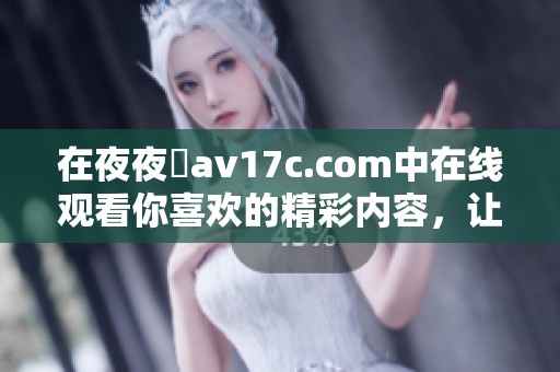 在**魯**17c.com中在线观看你喜欢的精彩内容，让你沉浸其中。