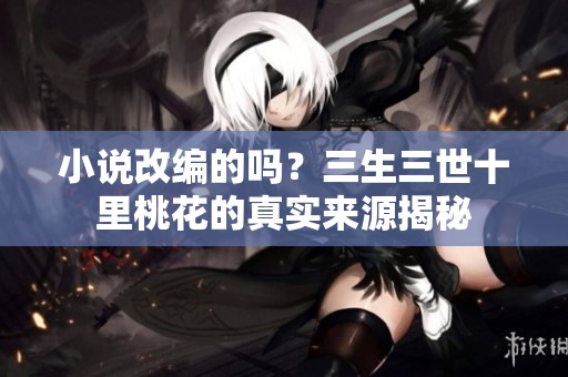 小说改编的吗？三生三世十里桃花的真实来源揭秘