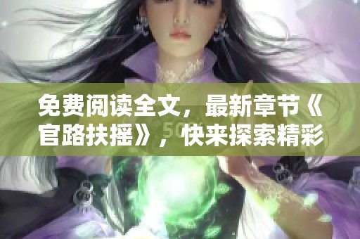 免费阅读全文，最新章节《官路扶摇》，快来探索精彩内容吧！