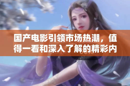 国产电影引领市场热潮，值得一看和深入了解的精彩内容