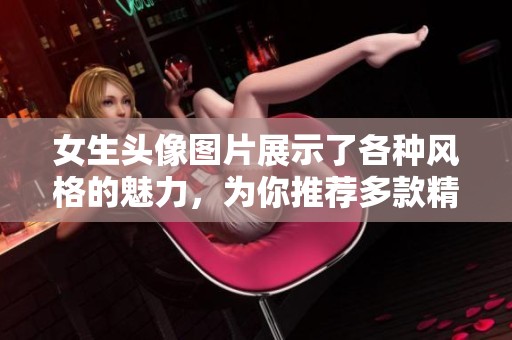 女生头像图片展示了各种风格的魅力，为你推荐多款精美头像选择。