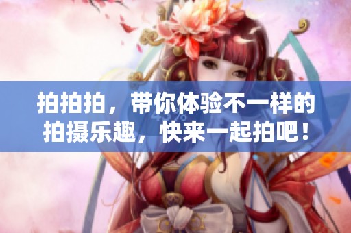 拍拍拍，带你体验不一样的拍摄乐趣，快来一起拍吧！