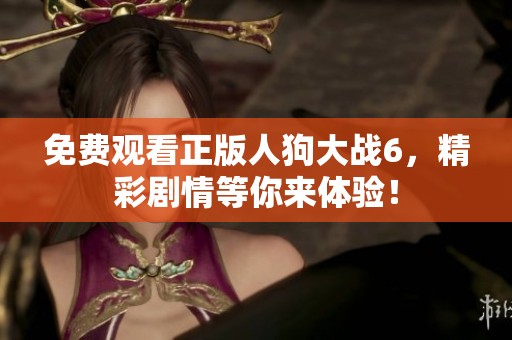免费观看正版人狗大战6，精彩剧情等你来体验！
