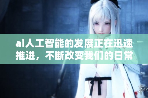 ai人工智能的发展正在迅速推进，不断改变我们的日常生活与工作方式。