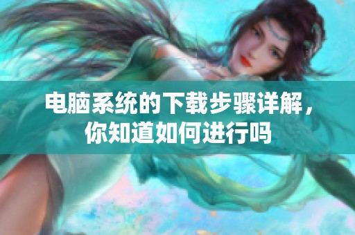 电脑系统的下载步骤详解，你知道如何进行吗