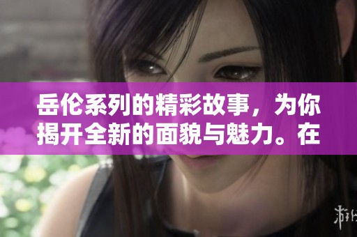 岳伦系列的精彩故事，为你揭开全新的面貌与魅力。在这一系列中，每一个角色都精彩纷呈。