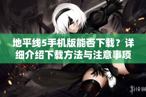 地平线5手机版能否下载？详细介绍下载方法与注意事项解析