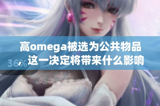 高omega被选为公共物品，这一决定将带来什么影响呢