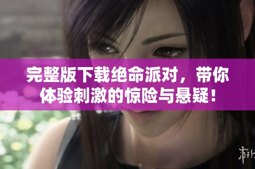 完整版下载绝命派对，带你体验刺激的惊险与悬疑！