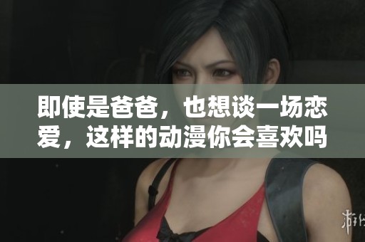 即使是爸爸，也想谈一场恋爱，这样的动漫你会喜欢吗