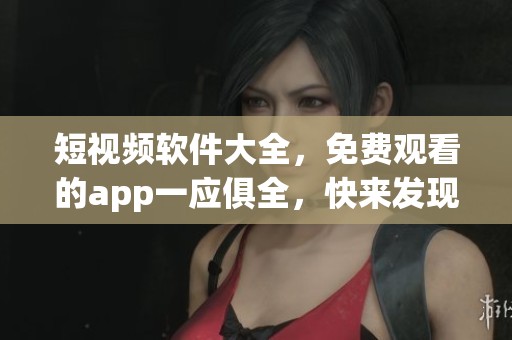 短视频软件大全，免费观看的app一应俱全，快来发现吧！