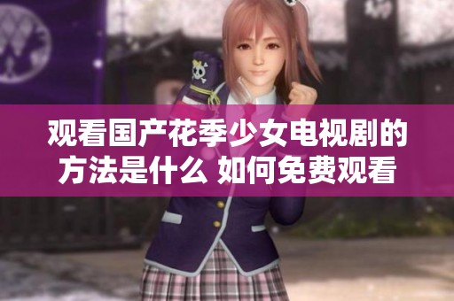 观看国产花季少女电视剧的方法是什么 如何免费观看精彩剧情