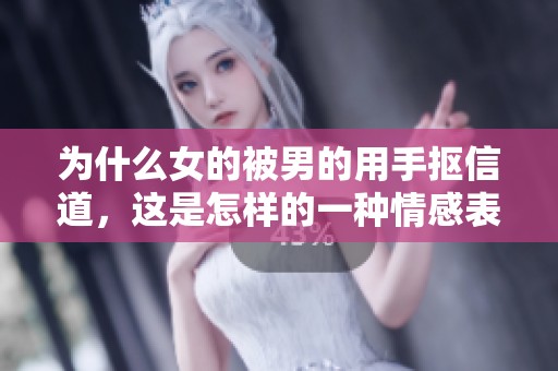 为什么女的被男的用手抠信道，这是怎样的一种情感表达呢