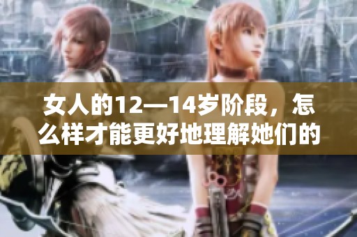 女人的12—14岁阶段，怎么样才能更好地理解她们的身心发展？
