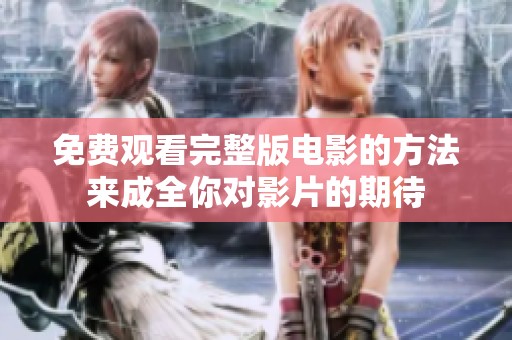 免费观看完整版电影的方法来成全你对影片的期待