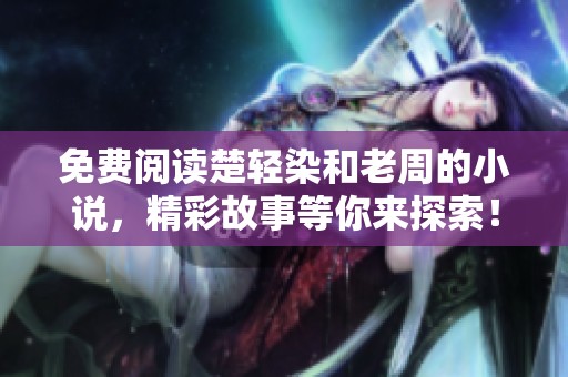 免费阅读楚轻染和老周的小说，精彩故事等你来探索！