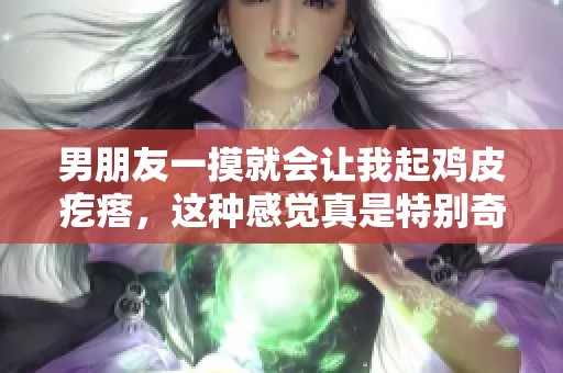 男朋友一摸就会让我起鸡皮疙瘩，这种感觉真是特别奇妙