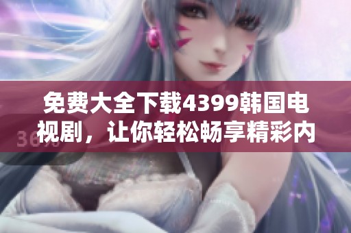 免费大全下载4399韩国电视剧，让你轻松畅享精彩内容！