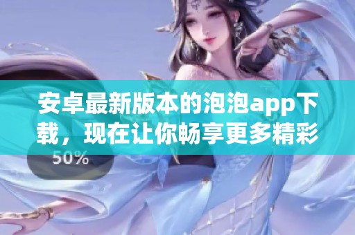 安卓最新版本的泡泡app下载，现在让你畅享更多精彩内容！
