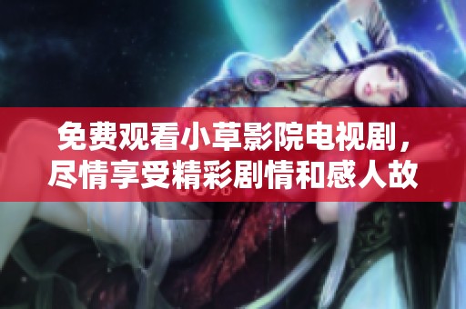 免费观看小草影院电视剧，尽情享受精彩剧情和感人故事