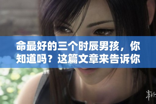 命最好的三个时辰男孩，你知道吗？这篇文章来告诉你。