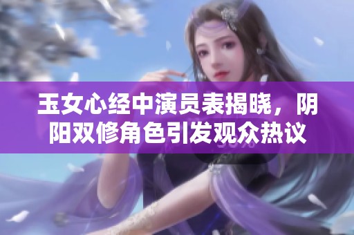 玉女心经中演员表揭晓，阴阳双修角色引发观众热议