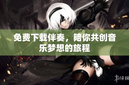免费下载伴奏，陪你共创音乐梦想的旅程