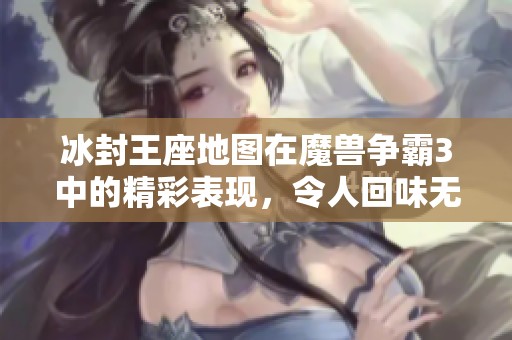 冰封王座地图在魔兽争霸3中的精彩表现，令人回味无穷又热血沸腾