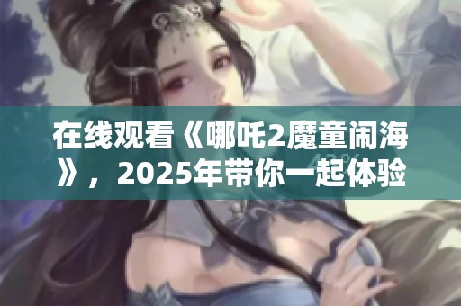 在线观看《哪吒2魔童闹海》，2025年带你一起体验精彩冒险
