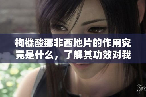枸橼酸那非西地片的作用究竟是什么，了解其功效对我们有何意义