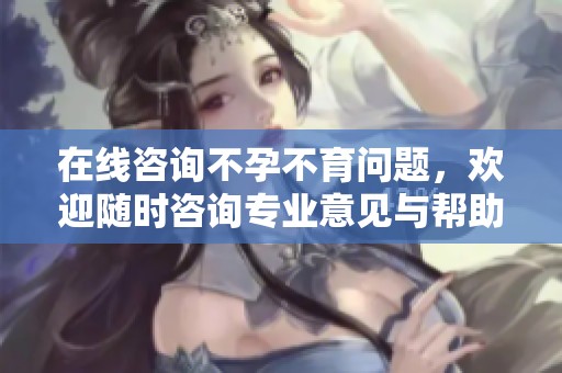 在线咨询不孕不育问题，欢迎随时咨询专业意见与帮助