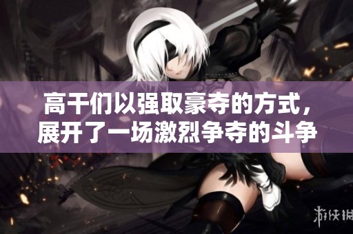 高干们以强取豪夺的方式，展开了一场激烈争夺的斗争。
