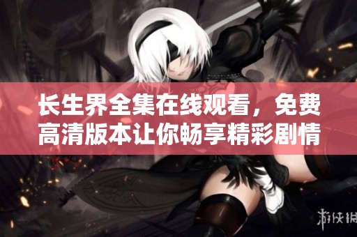 长生界全集在线观看，免费高清版本让你畅享精彩剧情！
