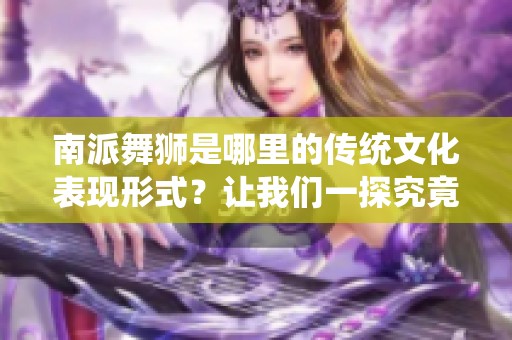 南派舞狮是哪里的传统文化表现形式？让我们一探究竟！