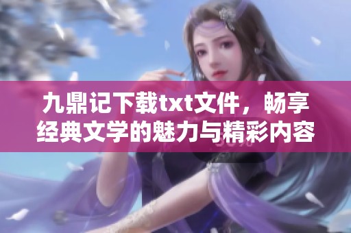 九鼎记下载txt文件，畅享经典文学的魅力与精彩内容