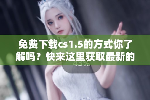 免费下载cs1.5的方式你了解吗？快来这里获取最新的下载链接吧！