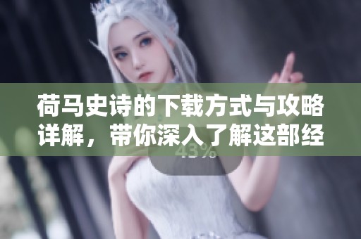 荷马史诗的下载方式与攻略详解，带你深入了解这部经典作品