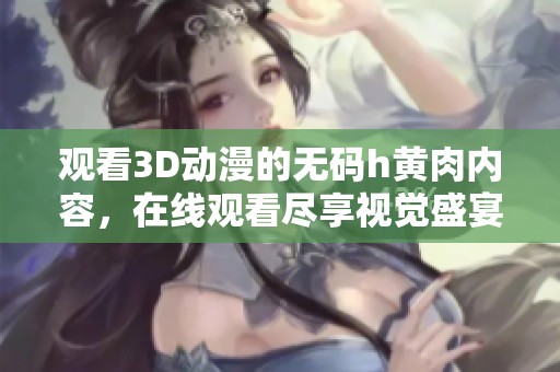 观看3D动漫的**h黄肉内容，在线观看尽享视觉盛宴全新体验