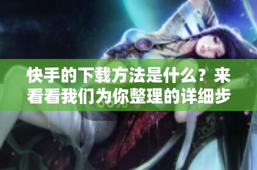 快手的下载方法是什么？来看看我们为你整理的详细步骤和技巧吧！