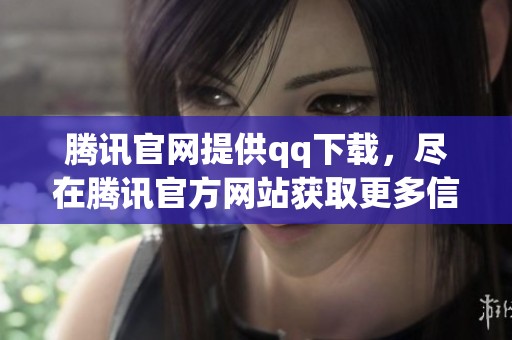 腾讯官网提供qq下载，尽在腾讯官方网站获取更多信息与服务