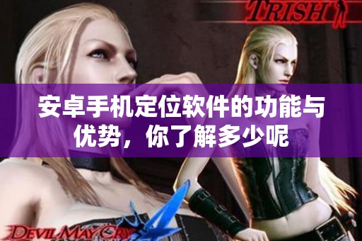 安卓手机定位软件的功能与优势，你了解多少呢