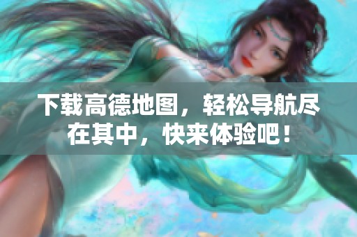 下载高德地图，轻松导航尽在其中，快来体验吧！