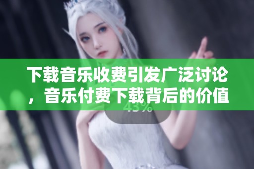 下载音乐收费引发广泛讨论，音乐付费下载背后的价值与困惑