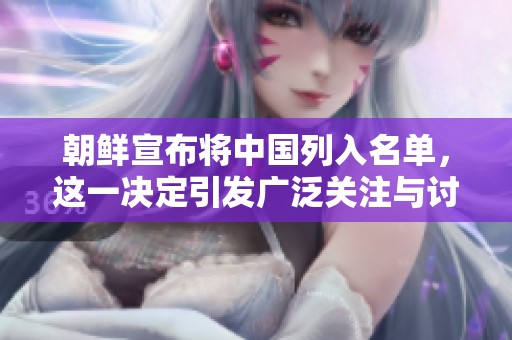 朝鲜宣布将中国列入名单，这一决定引发广泛关注与讨论